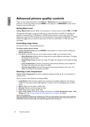 Page 3030 Using the projector  
EnglishAdvanced picture quality controls
There are more advanced functions in the Picture -- Advanced menu to be adjusted to your 
preference. To save the settings, just press MENU on the projector or MENU/EXIT on the remote 
control to leave the OSD menu.
Setting Black Level
Highlight Black Level and press  /  on the projector or remote control to select 0 IRE or 7.5 IRE.
The grayscale video signal is measured in IRE units. In some areas which use NTSC TV standard, the...