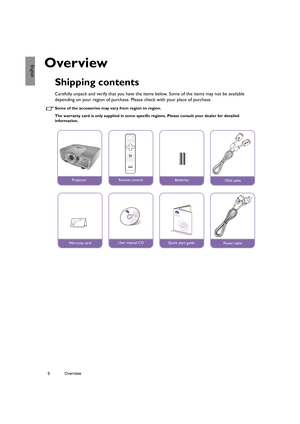 Page 66 Overview  
EnglishOverview
Shipping contents
Carefully unpack and verify that you have the items below. Some of the items may not be available 
depending on your region of purchase. Please check with your place of purchase.
Some of the accessories may vary from region to region.
The warranty card is only supplied in some specific regions. Please consult your dealer for detailed 
information.
ProjectorRemote controlBatteriesVGA cable
Warranty cardUser manual CD
 
Digital ProjectorQuick Start Guide
Quick...