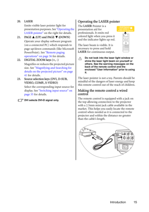 Page 15Introduction 15 20. LASER
Emits visible laser pointer light for 
presentation purposes. See Operating the 
LASER pointer on the right for details.
21. PAGE 
 (UP) and PAGE  (DOWN)
Operate your display software program 
(on a connected PC) which responds to 
page up/down commands (like Microsoft 
PowerPoint). See Remote paging 
operations on page 56 for details.
22. DIGITAL ZOOM keys (+, -)
Magnifies or reduces the projected picture 
size. See Magnifying and Searching for 
details on the projected picture...