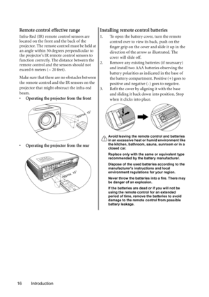 Page 1616 Introduction
Remote control effective range
Infra-Red (IR) remote control sensors are 
located on the front and the back of the 
projector. The remote control must be held at 
an angle within 30 degrees perpendicular to 
the projectors IR remote control sensors to 
function correctly. The distance between the 
remote control and the sensors should not 
exceed 6 meters (~ 20 feet).
Make sure that there are no obstacles between 
the remote control and the IR sensors on the 
projector that might obstruct...