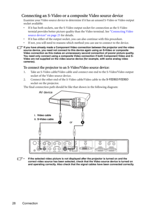 Page 2828 Connection
Connecting an S-Video or a composite Video source device
Examine your Video source device to determine if it has an unused S-Video or Video output 
socket available: 
• If it has both sockets, use the S-Video output socket for connection as the S-Video 
termial provides better picture quality than the Video terminal. See Connecting Video 
source devices on page 25 for details.
• If it has either of the output socket, you can also continue with this procedure.
• If not, you will need to...