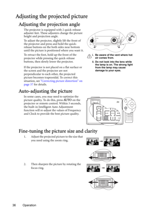 Page 3636 Operation
Adjusting the projected picture
Adjusting the projection angle
The projector is equipped with 2 quick-release 
adjuster feet. These adjusters change the picture 
height and projection angle.
To adjust the projector, slightly lift the front of 
the projector and press and hold the quick-
release buttons on the both sides near bottom 
until the picture is positioned where you want it.
To retract the foot, hold up the front of the 
projector while pressing the quick-release 
buttons, then...