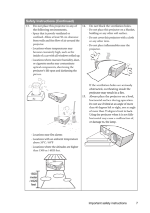 Page 7Important safety instructions 7
       
Safety Instructions (Continued)
13. Do not place this projector in any of 
the following environments.
- Space that is poorly ventilated or 
confined. Allow at least 50 cm clearance 
from walls and free flow of air around the 
projector. 
- Locations where temperatures may 
become excessively high, such as the 
inside of a car with all windows rolled up.
- Locations where excessive humidity, dust, 
or cigarette smoke may contaminate 
optical components, shortening...