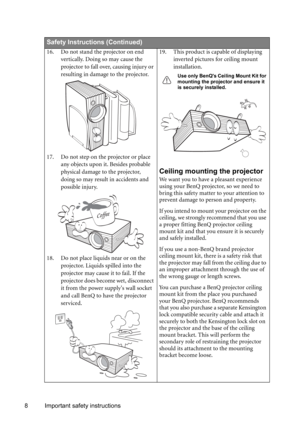 Page 88 Important safety instructions
Safety Instructions (Continued)
16. Do not stand the projector on end 
vertically. Doing so may cause the 
projector to fall over, causing injury or 
resulting in damage to the projector.
17. Do not step on the projector or place 
any objects upon it. Besides probable 
physical damage to the projector, 
doing so may result in accidents and 
possible injury.
18. Do not place liquids near or on the 
projector. Liquids spilled into the 
projector may cause it to fail. If the...