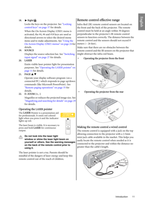 Page 11  11
  Introduction
English
18. Right/
Locks the keys on the projector. See Locking 
control keys on page 37 for details.
When the On-Screen Display (OSD) menu is 
activated, the #4, #6 and #18 keys are used as 
directional arrows to select the desired menu 
items and to make adjustments. See Using the 
On-Screen Display (OSD) menus on page 24 for 
details.
19. SOURCE
Displays the source selection bar. See Switching 
input signal on page 27 for details.
20.LASER
Emits visible laser pointer light for...