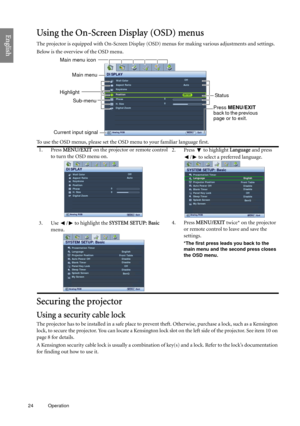 Page 2424 Operation  
EnglishUsing the On-Screen Display (OSD) menus
The projector is equipped with On-Screen Display (OSD) menus for making various adjustments and settings.
Below is the overview of the OSD menu.
To use the OSD menus, please set the OSD menu to your familiar language first.
Securing the projector
Using a security cable lock
The projector has to be installed in a safe place to prevent theft. Otherwise, purchase a lock, such as a Kensington 
lock, to secure the projector. You can locate a...