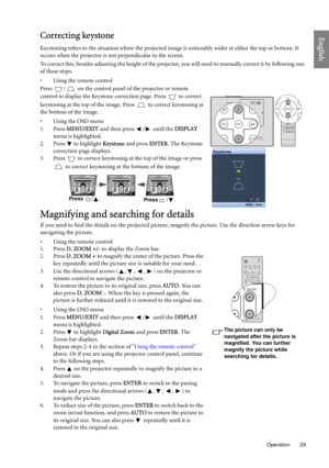 Page 29  29
  Operation
EnglishCorrecting keystone
Keystoning refers to the situation where the projected image is noticeably wider at either the top or bottom. It 
occurs when the projector is not perpendicular to the screen. 
To correct this, besides adjusting the height of the projector, you will need to manually correct it by following one 
of these steps.
• Using the remote control
Press  /  on the control panel of the projector or remote 
control to display the Keystone correction page. Press   to correct...