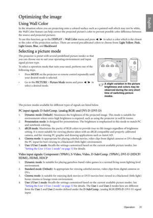Page 31  31
  Operation
EnglishOptimizing the image
Using Wall Color
In the situation where you are projecting onto a colored surface such as a painted wall which may not be white, 
the Wall Color feature can help correct the projected picture’s color to prevent possible color difference between 
the source and projected pictures.
To use this function, go to the DISPLAY > Wall Color menu and press  /  to select a color which is the closest 
to the color of the projection surface. There are several precalibrated...