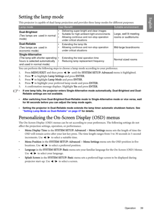 Page 39  39
  Operation
EnglishSetting the lamp mode
This projector is capable of dual-lamp projection and provides three lamp modes for different purposes:
You can perform the following steps to choose a lamp mode according to your preference.
1. Press MENU/EXIT and then press  /  until the SYSTEM SETUP: Advanced menu is highlighted.
2. Press   to highlight Lamp Settings and press ENTER. 
3. Press   to highlight Lamp Mode and press ENTER.
4. Press   to highlight your preferred lamp mode and press ENTER.
5. A...