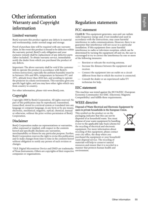 Page 55  55
  Other information
EnglishOther information
Warranty and Copyright 
information
Limited warranty
BenQ warrants this product against any defects in material 
and workmanship, under normal usage and storage. 
Proof of purchase date will be required with any warranty 
claim. In the event this product is found to be defective within 
the warranty period, BenQs only obligation and your 
exclusive remedy shall be replacement of any defective parts 
(labor included). To obtain warranty service,...