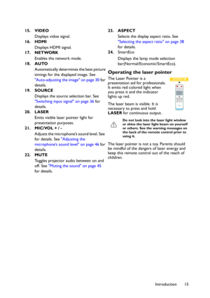 Page 15Introduction 15 15. VIDEO
Displays vidoe signal.
16. HDMI
Displays HDMI signal.
17. NETWORK
Enables the network mode.
18. AUTO
Automatically determines the best picture 
timings for the displayed image. See 
"Auto-adjusting the image" on page 30 for 
details.
19. SOURCE
Displays the source selection bar. See 
"Switching input signal" on page 36 for 
details.
20. LASER
Emits visible laser pointer light for 
presentation purposes.
21. MIC/VOL + / -
Adjusts the microphone’s sound level. See...