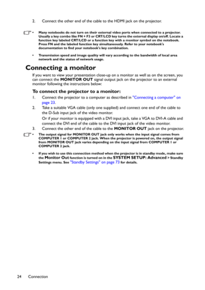 Page 24Connection 242. Connect the other end of the cable to the HDMI jack on the projector.
• Many notebooks do not turn on their external video ports when connected to a projector. 
Usually a key combo like FN + F3 or CRT/LCD key turns the external display on/off. Locate a 
function key labeled CRT/LCD or a function key with a monitor symbol on the notebook. 
Press FN and the labeled function key simultaneously. Refer to your notebook's 
documentation to find your notebook's key combination.
•...