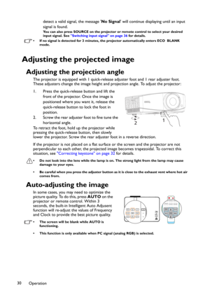 Page 30Operation 30detect a valid signal, the message 'No Signal' will continue displaying until an input 
signal is found.
You can also press SOURCE on the projector or remote control to select your desired 
input signal. See "Switching input signal" on page 36 for details.
• If no signal is detected for 3 minutes, the projector automatically enters ECO  BLANK 
mode.
Adjusting the projected image
Adjusting the projection angle
The projector is equipped with 1 quick-release adjuster foot and 1...