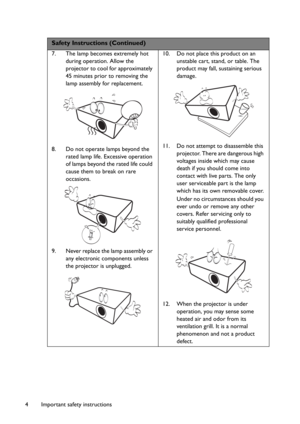 Page 4Important safety instructions 4
Safety Instructions (Continued)
7. The lamp becomes extremely hot 
during operation. Allow the 
projector to cool for approximately 
45 minutes prior to removing the 
lamp assembly for replacement. 
8. Do not operate lamps beyond the 
rated lamp life. Excessive operation 
of lamps beyond the rated life could 
cause them to break on rare 
occasions. 
9. Never replace the lamp assembly or 
any electronic components unless 
the projector is unplugged. 10. Do not place this...