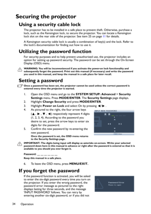 Page 34Operation 34
Securing the projector
Using a security cable lock
The projector has to be installed in a safe place to prevent theft. Otherwise, purchase a 
lock, such as the Kensington lock, to secure the projector. You can locate a Kensington 
lock slot on the rear side of the projector. See item 25 on page 11 for details.
A Kensington security cable lock is usually a combination of key(s) and the lock. Refer to 
the lock's documentation for finding out how to use it.
Utilizing the password function...