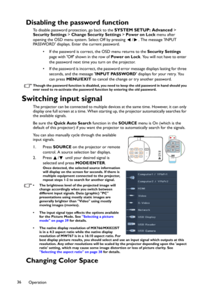 Page 36Operation 36
Disabling the password function
To disable password protection, go back to the SYSTEM SETUP: Advanced > 
Security Settings > Change Security Settings > Power on Lock menu after 
opening the OSD menu system. Select Off by pressing  / . The message 'INPUT 
PASSWORD' displays. Enter the current password. 
• If the password is correct, the OSD menu returns to the Security Settings
page with 'Off' shown in the row of Power on Lock. You will not have to enter 
the password next...