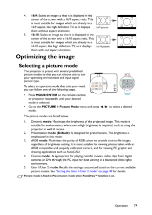 Page 39Operation39 4.16:9: Scales an image so that it is displayed in the 
center of the screen with a 16:9 aspect ratio. This 
is most suitable for images which are already in a 
16:9 aspect, like high definition TV, as it displays 
them without aspect alteration.
5.16:10: Scales an image so that it is displayed in the 
center of the screen with a 16:10 aspect ratio. This 
is most suitable for images which are already in a 
16:10 aspect, like high definition TV, as it displays 
them with out aspect...