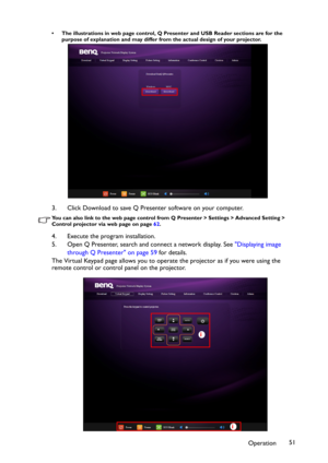 Page 51Operation51
• The illustrations in web page control, Q Presenter and USB Reader sections are for the 
purpose of explanation and may differ from the actual design of your projector.
3. Click Download to save Q Presenter software on your computer.
You can also link to the web page control from Q Presenter > Settings > Advanced Setting > 
Control projector via web page on page 62.
4. Execute the program installation.
5. Open Q Presenter, search and connect a network display. See "Displaying image...
