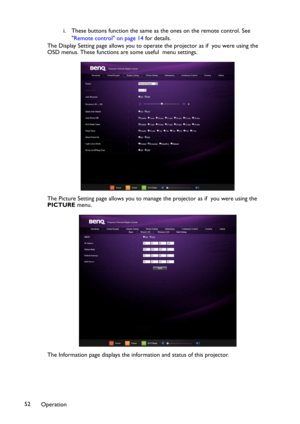 Page 52Operation 52i. These buttons function the same as the ones on the remote control. See 
"Remote control" on page 14 for details.
The Display Setting page allows you to operate the projector as if  you were using the 
OSD menus. These functions are some useful  menu settings.
The Picture Setting page allows you to manage the projector as if  you were using the 
PICTURE menu.
The Information page displays the information and status of this projector. 