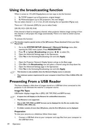 Page 64Operation 64
Using the broadcassting function
When it comes to 1:N LAN Dispaly,there are two ways to do this function:
1. By TCP/IP (support up to 8 porjectors, original design)
2. By Multicast(support up to 255 projectors, this new design)
You can select channel 1, 2, 3, 4, 5,6...25 with showing the corrspondent IP(gray out).
There are 1~25 channels (25IPs) for you to select freely:
239.192.19.21~239.192.19.45
If the channel is fixed at emergency channel, when projector detects image coming in from...