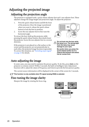 Page 20Operation 20
Adjusting the projected image
Adjusting the projection angle
The projector is equipped with 1 quick-release adjuster foot and 1 rear adjuster foot. These 
adjusters change the image height and projection angle. To adjust the projector:
1. Press the quick-release button and lift the front 
of the projector. Once the image is positioned 
where you want it, release the quick-release 
button to lock the foot in position.
2. Screw the rear adjuster foot to fine-tune the 
horizontal angle.
To...