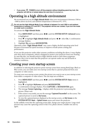 Page 34Operation 34
•  If you press    POWER to turn off the projector without disabling panel key lock, the 
projector will still be in locked status the next time it is turned on.
Operating in a high altitude environment
We recommend you use the High Altitude Mode when your environment is between 1500 m 
–3000 m above sea level, and ambient temperature is between 0°C–35°C.
Do not use the High Altitude Mode if your altitude is between 0 m and 1500 m and ambient 
temperature is between 0°C and 35°C. The...