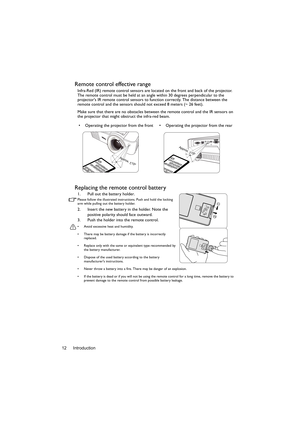 Page 12Introduction 12
Remote control effective range
Infra-Red (IR) remote control sensors are located on the front and back of the projector. 
The remote control must be held at an angle within 30 degrees perpendicular to the 
projectors IR remote control sensors to function correctly. The distance between the 
remote control and the sensors should not exceed 8 meters (~ 26 feet).
Make sure that there are no obstacles between the remote control and the IR sensors on 
the projector that might obstruct the...