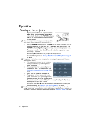 Page 18Operation 18
Operation
Starting up the projector
1. Plug the power cord into the projector and into a 
power outlet. Turn on the power outlet switch 
(where fitted). Check that the POWER indicator 
light on the projector lights orange after power 
has been applied.
Please use the original accessories (e.g. power cord) only with the 
device to avoid possible dangers such as electric shock and fire.
2. Press  POWER on the projector or   ON on the remote control to start the 
projector. As soon as the lamp...