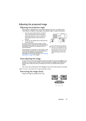 Page 19Operation 19
Adjusting the projected image
Adjusting the projection angle
The projector is equipped with 1 quick-release adjuster foot and 1 rear adjuster foot. 
These adjusters change the image height and projection angle. To adjust the projector:
1. Press the quick-release button and lift the 
front of the projector. Once the image is 
positioned where you want it, release the 
quick-release button to lock the foot in 
position.
2. Screw the rear adjuster foot to fine-tune the 
horizontal angle.
To...