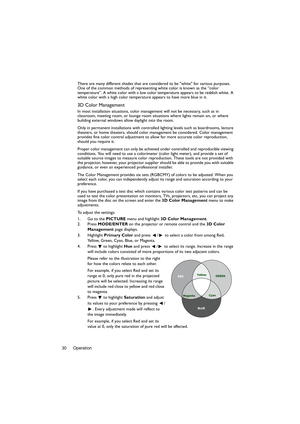 Page 30Operation 30There are many different shades that are considered to be white for various purposes. 
One of the common methods of representing white color is known as the “color 
temperature”. A white color with a low color temperature appears to be reddish white. A 
white color with a high color temperature appears to have more blue in it.
3D Color Management
In most installation situations, color management will not be necessary, such as in 
classroom, meeting room, or lounge room situations where lights...