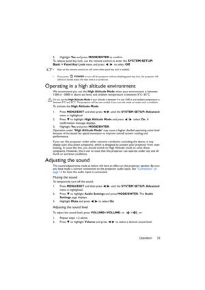 Page 33Operation 33 2. Highlight Ye s and press MODE/ENTER to confirm.
To release panel key lock, use the remote control to enter the 
SYSTEM SETUP: 
Basic > 
Panel Key Lock menu and press  /  to select Off.
•  Keys on the remote control are still active when panel key lock is enabled.
•  If you press   POWER to turn off the projector without disabling panel key lock, the projector will 
still be in locked status the next time it is turned on.
Operating in a high altitude environment
We recommend you use the...