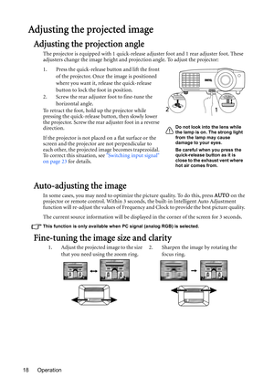 Page 18Operation 18
Adjusting the projected image
Adjusting the projection angle
The projector is equipped with 1 quick-release adjuster foot and 1 rear adjuster foot. These 
adjusters change the image height and projection angle. To adjust the projector:
1. Press the quick-release button and lift the front 
of the projector. Once the image is positioned 
where you want it, release the quick-release 
button to lock the foot in position.
2. Screw the rear adjuster foot to fine-tune the 
horizontal angle.
To...