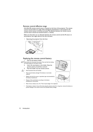 Page 12Introduction 12
Remote control effective range
Infra-Red (IR) remote control sensor is located on the front of the projector. The remote 
control must be held at an angle within 30 degrees perpendicular to the projectors IR 
remote control sensor to function correctly. The distance between the remote control 
and the sensor should not exceed 8 meters (~ 26 feet).
Make sure that there are no obstacles between the remote control and the IR sensor on 
the projector that might obstruct the infra-red beam....