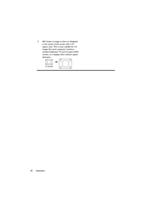 Page 26Operation 263.4:3: Scales an image so that it is displayed 
in the center of the screen with a 4:3 
aspect ratio. This is most suitable for 4:3 
images like some computer monitors, 
standard definition TV and 4:3 aspect DVD 
movies, as it displays them without aspect 
alteration.
4:3 picture 