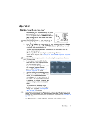 Page 17Operation 17
Operation
Starting up the projector
1. Plug the power cord into the projector and into a 
power outlet. Turn on the power outlet switch 
(where fitted). Check that the POWER indicator 
light on the projector lights orange after power 
has been applied.
Please use the original accessories (e.g. power cord) only with the 
device to avoid possible dangers such as electric shock and fire.
2. Press  POWER to start the projector. As soon as the lamp lights up, a Pow e r  
On Ring Tone will be...