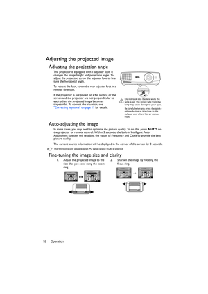 Page 18Operation 18
Adjusting the projected image
Adjusting the projection angle
The projector is equipped with 1 adjuster foot. It 
changes the image height and projection angle. To 
adjust the projector, screw the adjuster foot to fine-
tune the horizontal angle.
To retract the foot, screw the rear adjuster foot in a 
reverse direction.
If the projector is not placed on a flat surface or the 
screen and the projector are not perpendicular to 
each other, the projected image becomes 
trapezoidal. To correct...