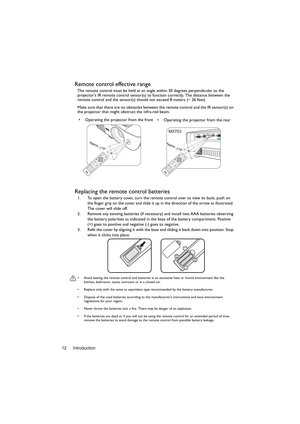 Page 12Introduction 12
Remote control effective range
The remote control must be held at an angle within 30 degrees perpendicular to the 
projectors IR remote control sensor(s) to function correctly. The distance between the 
remote control and the sensor(s) should not exceed 8 meters (~ 26 feet).
Make sure that there are no obstacles between the remote control and the IR sensor(s) on 
the projector that might obstruct the infra-red beam.
Replacing the remote control batteries
1. To open the battery cover, turn...