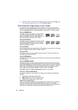 Page 28Operation 286. Press  to select a menu item to be changed and adjust the value with /. See 
Fine-tuning the image quality in user modes below for details.
Fine-tuning the image quality in user modes
According to the detected signal type and selected picture mode, some of the below 
functions may not be available. Based on your needs, you can make adjustments to these 
functions by highlighting them and pressing  /  on the projector or remote control.
Adjusting Brightness
The higher the value, the...
