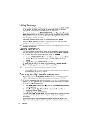 Page 32Operation 32
Hiding the image
In order to draw the audiences full attention to the presenter, you can use ECO BLANK 
on the projector or remote control to hide the screen image. When this function is 
activated with an audio input connected, the audio can still be heard. 
You can set the blank time in the 
SYSTEM SETUP: Basic > Operation Settings > 
Blank Timer menu to let the projector return the image automatically after a period of 
time when there is no action taken on the blank screen. The length of...