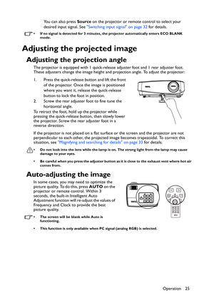 Page 25Operation 25 You can also press Source on the projector or remote control to select your 
desired input signal. See Switching input signal on page 32 for details.
• If no signal is detected for 3 minutes, the projector automatically enters ECO BLANK 
mode.
Adjusting the projected image
Adjusting the projection angle
The projector is equipped with 1 quick-release adjuster foot and 1 rear adjuster foot. 
These adjusters change the image height and projection angle. To adjust the projector:
1. Press the...