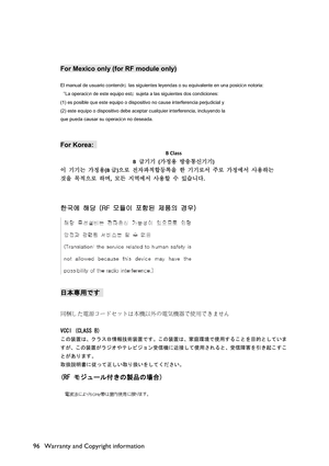 Page 96Warranty and Copyright information 96
For Mexico only (for RF module only)
El manual de usuario contendrt  las siguientes leyendas o su equivalente en una posici†n notoria: ³
ØLa operaci†n de este equipo estt  sujeta a las siguientes dos condiciones: ³
(1) es posible que este equipo o dispositivo no cause interferencia perjudicial y ³
(2) este equipo o dispositivo debe aceptar cualquier interferencia, incluyendo la ³
que pueda causar su operaci†n no deseada. ³
G
For Korea:   
BClass
B
 _ †...