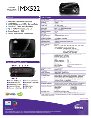 Page 1BenQ  Amer ica C orp.
www .BenQ.us
BenQ is a r egis te re d  tr a d emar k of B enQ  Corp .  D LP® is a r egis te re d  tr a d ema rk  of T exas I nstru me nts .  A ll  rig hts  res erve d.  Product names, logos, brands, and other trademarks 
featured or referred to in this materials are the property of their resp\
ective trademark holders. Specifications subject to change without notice. 
10
MX522
DIGITAL
PROJECTOR
Features Specifications
Native XGA Resolution (1024x768)
3,000 ANSI Lumens; 13,000:1...