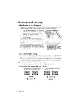 Page 18Operation 18
Adjusting the projected image
Adjusting the projection angle
The projector is equipped with 1 quick-release adjuster foot and 1 rear adjuster foot. These 
adjusters change the image height and projection angle. To adjust the projector:
1. Press the quick-release button and lift the front 
of the projector. Once the image is positioned 
where you want it, release the quick-release 
button to lock the foot in position.
2. Screw the rear adjuster foot to fine-tune the 
horizontal angle.
To...