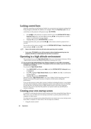 Page 32Operation 32
Locking control keys
With the control keys on the projector locked, you can prevent your projector settings from 
being changed accidentally (by children, for example). When the Panel Key Lock is on, no 
control keys on the projector will operate except  POWER.
1. Press  /  on the projector or remote control or go to the SYSTEM SETUP: Basic > 
Panel Key Lock menu, and select On by pressing  /  on the projector or remote 
control. A confirmation message displays. 
2. Highlight Ye s and press...