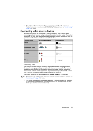 Page 17Connection 17
•  If you wish to use this connection method when the projector is in standby mode, make sure the 
Monitor Out function is turned on in the SYSTEM SETUP: Advanced menu. See Standby Settings 
on page 45 for details.
Connecting video source devices
You need only connect the projector to a video source device using just one of the 
connecting methods, however each provides a different level of video quality. The method 
you choose will most likely depend upon the availability of matching...