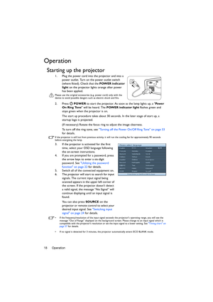 Page 18Operation 18
Operation
Starting up the projector
1. Plug the power cord into the projector and into a 
power outlet. Turn on the power outlet switch 
(where fitted). Check that the POWER indicator 
light on the projector lights orange after power 
has been applied.
Please use the original accessories (e.g. power cord) only with the 
device to avoid possible dangers such as electric shock and fire.
2. Press  POWER to start the projector. As soon as the lamp lights up, a Pow e r  
On Ring Tone will be...