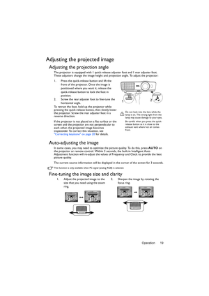 Page 19Operation 19
Adjusting the projected image
Adjusting the projection angle
The projector is equipped with 1 quick-release adjuster foot and 1 rear adjuster foot. 
These adjusters change the image height and projection angle. To adjust the projector:
1. Press the quick-release button and lift the 
front of the projector. Once the image is 
positioned where you want it, release the 
quick-release button to lock the foot in 
position.
2. Screw the rear adjuster foot to fine-tune the 
horizontal angle.
To...