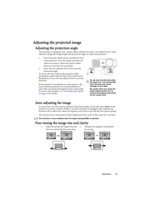 Page 19Operation 19
Adjusting the projected image
Adjusting the projection angle
The projector is equipped with 1 quick-release adjuster foot and 1 rear adjuster foot. These 
adjusters change the image height and projection angle. To adjust the projector:
1. Press the quick-release button and lift the front 
of the projector. Once the image is positioned 
where you want it, release the quick-release 
button to lock the foot in position.
2. Screw the rear adjuster foot to fine-tune the 
horizontal angle.
To...