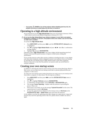 Page 33Operation 33
•  If you press   POWER to turn off the projector without disabling panel key lock, the 
projector will still be in locked status the next time it is turned on.
Operating in a high altitude environment
We recommend you use the High Altitude Mode when your environment is between 1500 m 
–3000 m above sea level, and ambient temperature is between 0°C–35°C.
Do not use the High Altitude Mode if your altitude is between 0 m and 1500 m and ambient 
temperature is between 0°C and 35°C. The...