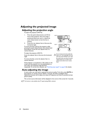 Page 20Operation 20
Adjusting the projected image
Adjusting the projection angle
To adjust the projector (MX716):
1. Press the quick-release button and lift the 
front of the projector. Once the image is 
positioned where you want it, release the 
quick-release button to lock the foot in 
position.
2. Screw the rear adjuster foot to fine-tune the 
horizontal angle.
To retract the foot, hold up the projector while 
pressing the quick-release button, then slowly lower 
the projector. Screw the rear adjuster foot...